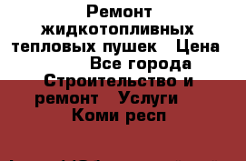 Ремонт жидкотопливных тепловых пушек › Цена ­ 500 - Все города Строительство и ремонт » Услуги   . Коми респ.